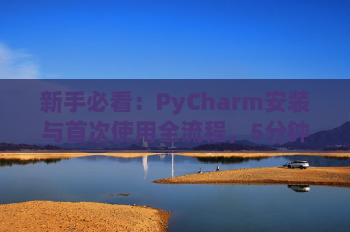 新手必看：PyCharm安装与首次使用全流程，5分钟快速上手